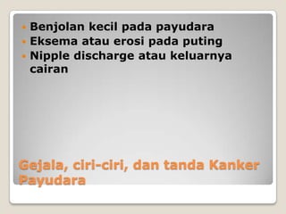 Gejala, ciri-ciri, dan tanda Kanker
Payudara
 Benjolan kecil pada payudara
 Eksema atau erosi pada puting
 Nipple discharge atau keluarnya
cairan
 