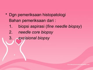 • Dgn pemeriksaan histopatologi
Bahan pemeriksaan dari :
1. biopsi aspirasi (fine needle biopsy)
2. needle core biopsy
3. excisional biopsy
 