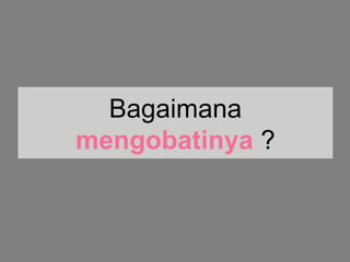 Bagaimana
mengobatinya ?
 