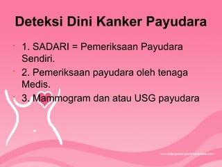 Deteksi Dini Kanker Payudara
•
1. SADARI = Pemeriksaan Payudara
Sendiri.
•
2. Pemeriksaan payudara oleh tenaga
Medis.
•
3. Mammogram dan atau USG payudara
 