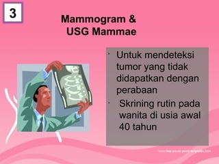 Mammogram &
USG Mammae
•
Untuk mendeteksi
tumor yang tidak
didapatkan dengan
perabaan
•
Skrining rutin pada
wanita di usia awal
40 tahun
3
 