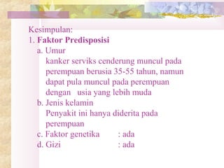 Kesimpulan:
1. Faktor Predisposisi
a. Umur
kanker serviks cenderung muncul pada
perempuan berusia 35-55 tahun, namun
dapat pula muncul pada perempuan
dengan usia yang lebih muda
b. Jenis kelamin
Penyakit ini hanya diderita pada
perempuan
c. Faktor genetika : ada
d. Gizi : ada
 