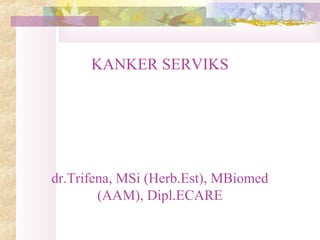 KANKER SERVIKS
dr.Trifena, MSi (Herb.Est), MBiomed
(AAM), Dipl.ECARE
 
