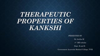 THERAPEUTIC
PROPERTIES OF
KANKSHI
PRESENTED BY
Dr Anitha M
1st MD scholar
Dept. R and B
Government Ayurveda Medical College, TVM
 