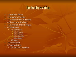 Intoducción 1 Examen Chūnin 2 Invasión a Konoha 3 La Persecución de Sasuke 4 El secuestro de Gaara 5 La reunion de los 5 Kages 6 Habilidades 6.1 Marionetas 6.1.1 Karasu 6.1.2 Kuroari 6.1.3 Sanshōo 6.1.4 Sasori 6.2 Jutsus 7 Personalidad 8 Características 8.1 Misiones Completas 
