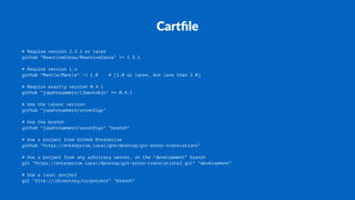 Cartﬁle
# Require version 2.3.1 or later
github "ReactiveCocoa/ReactiveCocoa" >= 2.3.1
# Require version 1.x
github "Mantle/Mantle" ~> 1.0 # (1.0 or later, but less than 2.0)
# Require exactly version 0.4.1
github "jspahrsummers/libextobjc" == 0.4.1
# Use the latest version
github "jspahrsummers/xcconfigs"
# Use the branch
github "jspahrsummers/xcconfigs" "branch"
# Use a project from GitHub Enterprise
github "https://enterprise.local/ghe/desktop/git-error-translations"
# Use a project from any arbitrary server, on the "development" branch
git "https://enterprise.local/desktop/git-error-translations2.git" "development"
# Use a local project
git "file:///directory/to/project" "branch"
 