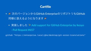 Cartﬁle
• !"次のバージョンからGitHub"EnterpriseのリポジトリもGitHub
同様に扱えるようになります"!
• 実装しました"✨"Add"support"for"GitHub"Enterprise"by"ikesyo"
5"Pull"Request"#657
github "https://enterprise.local/ghe/desktop/git-error-translations"
 
