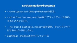 carthage(update/bootstrap
• --configuration:#DebugやReleaseの指定。
• --platform:#ios,#mac,#watchosなどプラットフォーム指定。
今のところ1つだけ。
• --no-build:#Cartfile.resolvedの更新、チェックアウト
はするがビルドはしない。
• carthage checkoutのオプション一式
 
