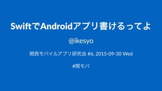 Swi$でAndroidアプリ書けるってよ
@ikesyo
関西モバイルアプリ研究会!#6,!2015)09)30!Wed
#関モバ
 