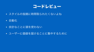 コードレビュー
• スタイルの指摘に時間取られたくないよね
• 自動化
• 余計なことに頭を使わない
• ユーザーに価値を届けることに集中するために
 