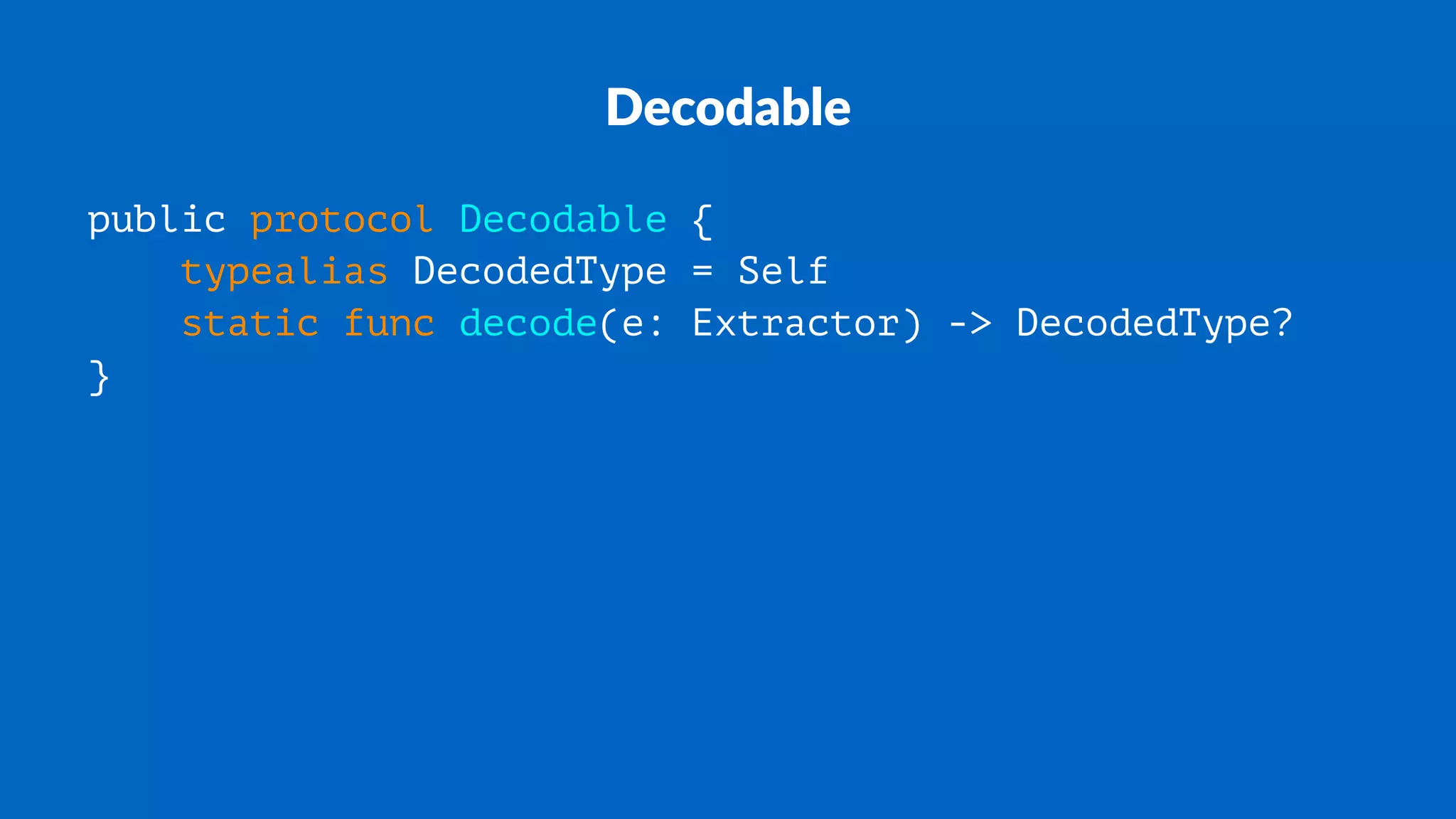 Decodable
public protocol Decodable {
typealias DecodedType = Self
static func decode(e: Extractor) -> DecodedType?
}
 