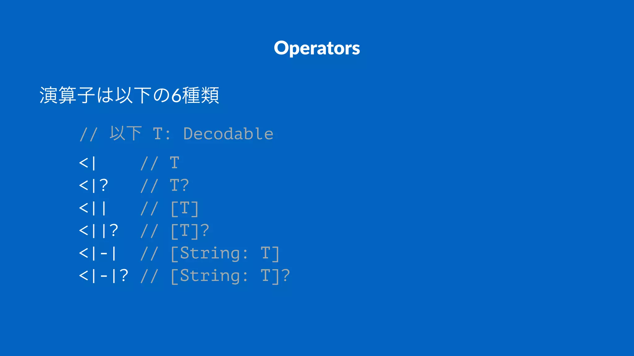Operators
演算子は以下の6種類
// 以下 T: Decodable
<| // T
<|? // T?
<|| // [T]
<||? // [T]?
<|-| // [String: T]
<|-|? // [String: T]?
 