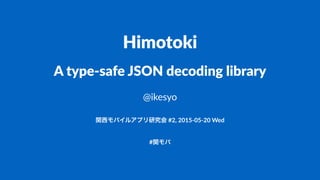 Himotoki
A"type'safe"JSON"decoding"library
@ikesyo
関西モバイルアプリ研究会!#2,!2015(05(20!Wed
#関モバ
 