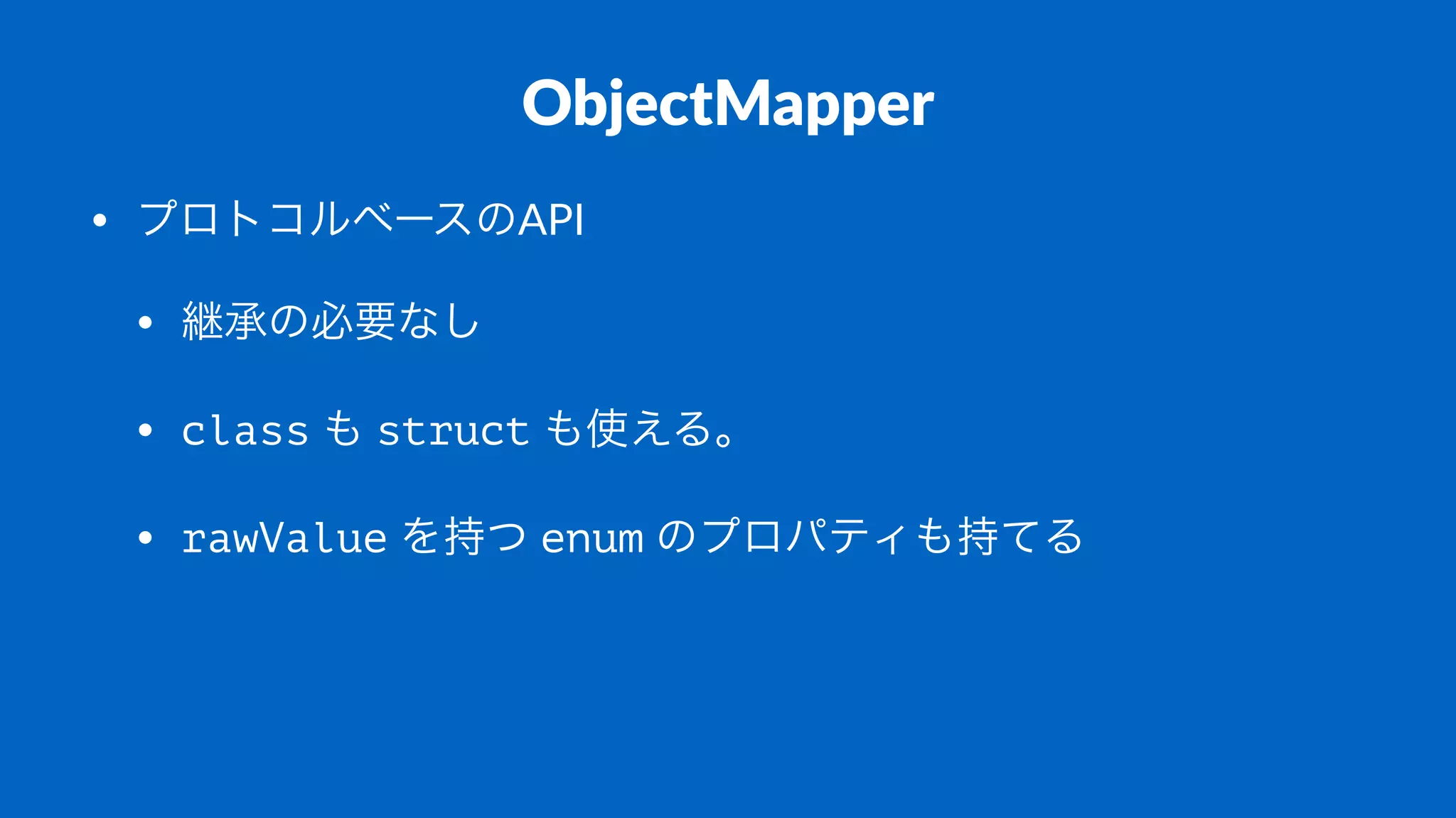 ObjectMapper
• プロトコルベースのAPI
• 継承の必要なし
• class%も%struct%も使える。
• rawValue%を持つ%enum%のプロパティも持てる
 