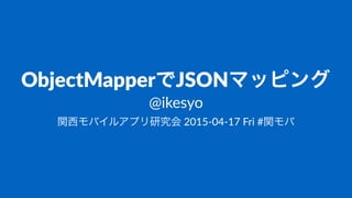 ObjectMapperでJSONマッピング
@ikesyo
関西モバイルアプリ研究会!2015&04&17!Fri!#関モバ
 