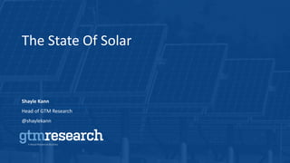 0Kann - State of the Market
Shayle Kann
Head of GTM Research
@shaylekann
The State Of Solar
 
