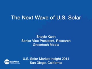 The Next Wave of U.S. Solar! 
!!! 
Shayle Kann! 
Senior Vice President, Research! 
Greentech Media! 
!! 
U.S. Solar Market Insight 2014! 
San Diego, California! 
 