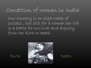 Condition of women in India
Our country is on high roads of
success , but still for a women her life
is a battle for survival and dignity
from her birth to death




 Birth                       Death
 