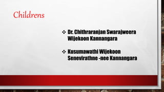 Childrens
 Dr. Chithraranjan Swarajweera
Wijekoon Kannangara
 Kusumawathi Wijekoon
Senevirathne -nee Kannangara
 