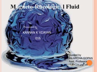 Magneto-Rheological Fluid
Presented by
KANNAN K VIJAYAN
016
Guided by
Ms ARCHA GOPAN
Asst. Professor
CE Department
 