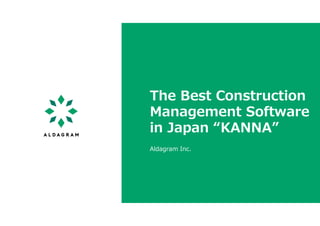 The Best Construction
Management Software
in Japan “KANNA”
Aldagram Inc.
 