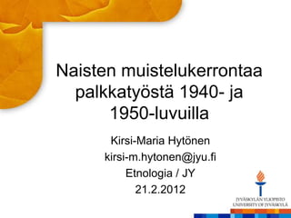 Naisten muistelukerrontaa
  palkkatyöstä 1940- ja
      1950-luvuilla
      Kirsi-Maria Hytönen
     kirsi-m.hytonen@jyu.fi
          Etnologia / JY
            21.2.2012
 