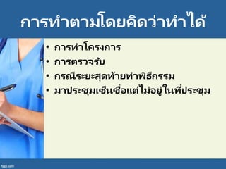 การทาตามโดยคิดว่าทาได้
• การทาโครงการ
• การตรวจรับ
• กรณีระยะสุดท้ายทาพิธีกรรม
• มาประชุมเซ็นชื่อแต่ไม่อยู่ในที่ประชุม
 