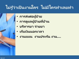 ไม่รู ้ว่าเป็ นงานใคร ไม่มีใครทาเลยทา
• การส่งต่อผู้ป่ วย
• การดูแลผู้ป่ วยที่บ้าน
• บริหารยา จ่ายยา
• เก็บเงินนอกเวลา
• งานแผน งานประกัน งาน....
 