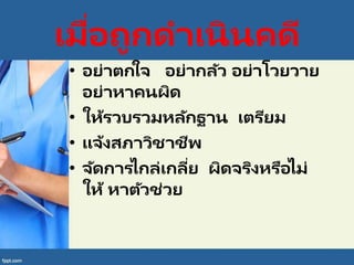 เมื่อถูกดาเนินคดี
• อย่าตกใจ อย่ากลัว อย่าโวยวาย
อย่าหาคนผิด
• ให้รวบรวมหลักฐาน เตรียม
• แจ้งสภาวิชาชีพ
• จัดการไกล่เกลี่ย ผิดจริงหรือไม่
ให้ หาตัวช่วย
 