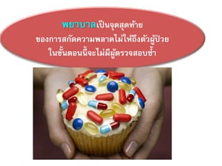 พยาบาลเป็นจุดสุดท้าย
ของการสกัดความพลาดไม่ให้ถึงตัวผู้ป่ วย
ในขั้นตอนนี้ จะไม่มีผู้ตรวจสอบซ้า
 