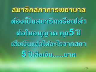 21
สมาชิกสภาการพยาบาล
ต้องเป็ นสมาชิกหรือเปล่า
ต่อใบอนุญาต ทุก5 ปี
เสียเงินแล้วได้อะไรจากสภา
5 ปี เสียเงิน......บาท
 