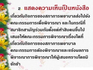 2. แสดงความเห็นเป็ นหนังสือ
เกี่ยวกับกิจการของสภาการพยาบาลส่งไปยัง
คณะกรรมการเพื่อพิจารณา และในกรณีที่
สมาชิกสามัญร่วมกันตั้งแต่ห้าสิบคนขึ้นไป
เสนอให้คณะกรรมการพิจารณาเรื่องใดที่
เกี่ยวกับกิจการของสภาการพยาบาล
คณะกรรมการต้องพิจารณาและแจ้งผลการ
พิจารณาการพิจารณาให้ผู้เสนอทราบโดยมิ
ชักช้า
 
