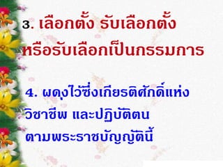 3. เลือกตั้ง รับเลือกตั้ง
หรือรับเลือกเป็ นกรรมการ
4. ผดุงไว้ซึ่งเกียรติศักดิ์แห่ง
วิชาชีพ และปฏิบัติตน
ตามพระราชบัญญัตินี้
 