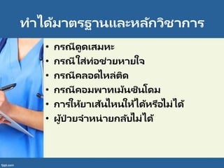 ทาได้มาตรฐานและหลักวิชาการ
• กรณีดูดเสมหะ
• กรณีใส่ท่อช่วยหายใจ
• กรณีคลอดไหล่ติด
• กรณีคอมพาทเม้นซินโดม
• การให้ยาเส้นไหนให้ได้หรือไม่ได้
• ผู้ป่ วยจาหน่ายกลับไม่ได้
 