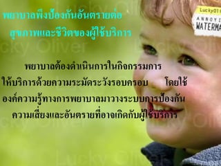 พยาบาลพึงป้องกันอันตรายต่อ
สุขภาพและชีวิตของผู้ใช้บริการ
พยาบาลต้องดาเนินการในกิจกรรมการ
ให้บริการด้วยความระมัดระวังรอบครอบ โดยใช้
องค์ความรู้ทางการพยาบาลมาวางระบบการป้องกัน
ความเสี่ยงและอันตรายที่อาจเกิดกับผู้ใช้บริการ
 