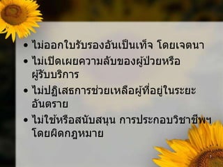 • ไม่ออกใบรับรองอันเป็นเท็จ โดยเจตนา
• ไม่เปิดเผยความลับของผ ้ป่ วยหรือ
ผ ้รับบริการ
• ไม่ปฏิเสธการช่วยเหลือผ ้ที่อย่ในระยะ
อันตราย
• ไม่ใช ้หรือสนับสนน การประกอบวิชาชีพ
โดยผิดกฎหมาย
 