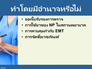 ทาโดยมีอานาจหรือไม่
• ออกใบรับรองการตรวจ
• การใช้ยาของ NP ในสถานพยาบาล
• การควบคุมกากับ EMT
• การจัดซื้อเวชภัณฑ์
 