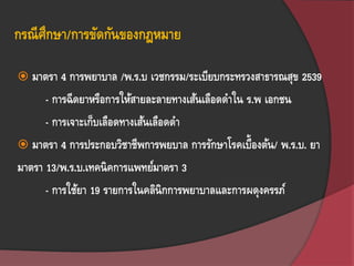 กรณีศึกษา/การขัดกันของกฎหมาย
 มาตรา 4 การพยาบาล /พ.ร.บ เวชกรรม/ระเบียบกระทรวงสาธารณสุข 2539
- การฉีดยาหรือการให้สายละลายทางเส้นเลือดดาใน ร.พ เอกชน
- การเจาะเก็บเลือดทางเส้นเลือดดา
 มาตรา 4 การประกอบวิชาชีพการพยบาล การรักษาโรคเบื้องต้น/ พ.ร.บ. ยา
มาตรา 13/พ.ร.บ.เทคนิคการแพทย์มาตรา 3
- การใช้ยา 19 รายการในคลินิกการพยาบาลและการผดุงครรภ์
 