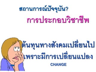 การประกอบวิชาชีพ
สถานการณ์ปัจจุบัน?
ต้นทุนทางสังคมเปลี่ยนไป
เพราะมีการเปลี่ยนแปลง
CHANGE
 