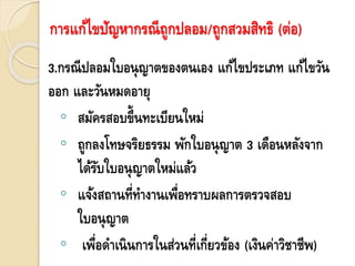 3.กรณีปลอมใบอนุญาตของตนเอง แก้ไขประเภท แก้ไขวัน
ออก และวันหมดอายุ
◦ สมัครสอบขึ้นทะเบียนใหม่
◦ ถูกลงโทษจริยธรรม พักใบอนุญาต 3 เดือนหลังจาก
ได้รับใบอนุญาตใหม่แล้ว
◦ แจ้งสถานที่ทางานเพื่อทราบผลการตรวจสอบ
ใบอนุญาต
◦ เพื่อดาเนินการในส่วนที่เกี่ยวข้อง (เงินค่าวิชาชีพ)
การแก้ไขปัญหากรณีถูกปลอม/ถูกสวมสิทธิ (ต่อ)
 