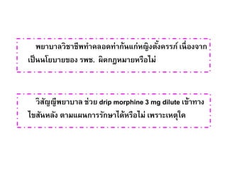 วิสัญญีพยาบาล ช่วย drip morphine 3 mg dilute เข้าทาง
ไขสันหลัง ตามแผนการรักษาได้หรือไม่ เพราะเหตุใด
พยาบาลวิชาชีพทาคลอดท่าก้นแก่หญิงตั้งครรภ์เนื่องจาก
เป็นนโยบายของ รพช. ผิดกฎหมายหรือไม่
 