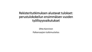 Rekisteritutkimuksen alustavat tulokset:
perustulokokeilun ensimmäisen vuoden
työllisyysvaikutukset
Ohto Kanninen
Palkansaajien tutkimuslaitos
 