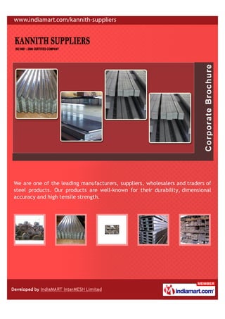 We are one of the leading manufacturers, suppliers, wholesalers and traders of
steel products. Our products are well-known for their durability, dimensional
accuracy and high tensile strength.
 
