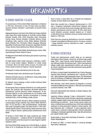 6
KANNKA 319
CIEKAWOSTKI
O DNIU MATKI I OJCA
Po raz pierwszy w Polsce Dzień Matki świętowano w Krakowie
w 1923 roku. Od tej pory co roku, 26 maja, mamy są obdaro-
wywane laurkami, kwiatami i upominkami od swoich dzieci
i bliskich.
Najpopularniejszym terminem Dnia Matki jest druga niedziela
maja. Kraje, które wtedy świętują, to: Australia, Austria, Belgia,
Brazylia, Kanada, Chile, Chiny, Kolumbia, Kuba, Chorwacja,
Czechy, Dania, Estonia, Ekwador, Finlandia, Niemcy, Grecja,
Hongkong, Indie, Japonia, Łotwa, Malta, Malezja, Holandia,
Nowa Zelandia, Peru, Portoryko, Filipiny, Singapur, Słowacja,
Republika Południowej Afryki, Szwajcaria, Republika Chińska,
Turcja, Ukraina, Stany Zjednoczone, Włochy, Wenezuela.
W licznych krajach Dzień Matki obchodzony jest razem z Mię-
dzynarodowym Dniem Kobiet 8 marca.
Na Węgrzech Dzień Matki obchodzony jest zawsze w pierwszą
niedzielę maja.
W Anglii kiedyś święto matek nazywano „niedzielą u matki”,
było to raczej święto religijne. Składano im wtedy wizytę
w kościele. Był to też dzień wolny od pracy. W znanej nam
formie święto wróciło do Anglii po II wojnie światowej.
W Mongolii to święto obchodzone jest aż dwa razy.
W Indonezji święto mam obchodzone jest 22 grudnia.
Ciekawie obchodzi się je np. we Włoszech. Dzieci pieką wtedy
mamom ciastka w kształcie serc.
W Tajlandii mamy świętują w dzień urodzin królowej Sirikit
Kitiyakara – 12 sierpnia.
W starożytnej Grecji urządzano festiwal ku czci matki greckich
bogów, Rei, podczas gdy Rzymianie obchodzili Matronalia
(poświęcone Junonie, patronce kobiet zamężnych). W sta-
rożytnym Egipcie co roku świętowano ku czci boskiej matki
faraonów, bogini Izydzie. Wcześni chrześcijanie, w czwartą
niedzielę Postu, czcili zaś Maryję, matkę Jezusa.
W 1914 roku prezydent Woodrow Wilson podpisał rezolucję,
ustanawiającą drugą niedzielę maja Dniem Matki (Mother’s
Day). Po raz pierwszy z ideą amerykańskiego, narodowego
dnia matki wystąpiła poetka Julia Ward Howe w 1870 roku.
Jednak dopiero prawie 150 lat później, dzięki staraniom Anny
Jarvis, Kongres Stanów Zjednoczonych proklamował Dzień
Matki.
W Szwecji w Dzień Matki (25 maja) urządzana jest wielka
akcja charytatywna – uzyskany dochód ze sprzedaży plasti-
kowych kwiatów przeznaczany jest na wspomaganie najbied-
niejszych rodzin.
We Francji Dzień Matki nazywa się La Fete de Meres, w Japonii
Haha no hi, w Hongkongu Mu quin jie, w Arabii Saudyjskiej
Yaum ul-umm, w Danii Mors Da, w Finlandii zaś Aidipayiva.
Prawda, że Dzień Matki brzmi najładniej?
Dzień Ojca narodził się w Stanach Zjednoczonych w 1910
roku z inicjatywy mieszkanki miejscowości Spokane, która
chciała w ten sposób uhonorować swojego tatę (który samo-
dzielnie wychowywał sześcioro dzieci). W USA „Dzień Ojca”
został oficjalnie uznanym świętem dopiero po 14 latach,
a stała data (trzecia niedziela czerwca) została ustanowiona
dopiero w 1966 roku.
Dzień Ojca jest zazwyczaj obchodzony w inne dni w każdym
z krajów, na przykład we Włoszech jest to 19 marca, w Austrii
– druga niedziela czerwca, natomiast na Litwie – pierwsza
niedziela czerwca.
O DNIU DZIECKA
Trudno jest jednoznacznie ustalić, kiedy po raz pierwszy
obchodzono Dzień Dziecka. Uważa się, że historia tego święta
sięga 1949 r. Dzień Dziecka został wymyślony przez Świato-
wą Federację Kobiet Demokratycznych. Celem wprowadzenia
takiego święta było uświadomienie ludziom, jak ważne jest,
by chronić najmłodszych przed okrucieństwami wojny, głodem
i innymi krzywdami.
W Polsce i w innych krajach słowiańskich (np. Czechy, Słowacja,
Ukraina) Dzień Dziecka obchodzony jest 1 czerwca od 1952
roku. Jego inicjatorem była organizacja zwana „The International
UnionforProtectionofChildhood”,którejcelembyłozapewnienie
bezpieczeństwa dzieciom z całego świata.
ONZ obchodzi „swój” Dzień Dziecka 20 listopada w rocznicę
uchwalenia Deklaracji Praw Dziecka w 1959 roku oraz Konwencji
o prawach dziecka z roku 1989.
Francuski odpowiednik Dnia Dziecka to Święto Rodziny, cele-
browane 6 stycznia.
Japońscy chłopcy świętują 5 maja, a dziewczynki 3 marca.
W Dniu Chłopca przed swoimi domami Japończycy wywieszają
zrobione z papieru karpie (zwane Koinobori albo Satsuki-Nobori).
Symbolizują one rodziców – ojciec to karp czarny, matka czer-
wony, a niebieski karp symbolizuje syna. Ilość karpi niebieskich
wskazuje na liczbę potomków męskich w danej rodzinie. Siła
karpi kojarzona jest z chłopcami. 5 marca japońskie dziew-
czynki, razem z rodzicami, wykonują lalki z różnych materiałów
iubierająjewtradycyjne,japońskiestroje.Tegodniaobchodzone
jest również Święto Lalek.
Swoje święto w Turcji dzieci obchodzą 23 kwietnia – to także
Święto Niepodległości.
W Polsce od 1994 r. w Dzień Dziecka (1 czerwca) obraduje
Sejm Dzieci i Młodzieży.
 