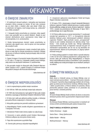 Kwartalnik (10/2017)
7
CIEKAWOSTKI
O ŚWIĘCIE ZMARŁYCH
1. W niektórych domach jednym z obrzędów jest karmienie
zmarłych, którzy wracają na ziemię. W tym celu zostawia
się na stole chleb z masłem albo cały obiad. Chleb ten,
w zależności od regionu, nosił swoją nazwę, np. „Zaduszka”
czy „Chleb umarłych”.
2. 1 listopada ludzie przychodzą na cmentarz, żeby zapalić
znicz oraz pomodlić się za swoich bliskich. Święto to jest
również obchodzone przez wyznawców innej religii niż
chrześcijańska, m.in. protestantów.
3. Osoby bezwyznaniowe również często przychodzą na
cmentarz, aby zapalić znicz. Jest to wyraz czci oraz pamięci
dla zmarłych osób.
4. Pierwotnie, w starożytności, święto zmarłych było obcho-
dzone w maju (był to miesiąc poświęcony zmarłym). Dlatego
do tej pory, w kulturze ludowej, krążą przesądy, żeby nie brać
ślubu w maju.
5. Papież Grzegorz III przeniósł święto Wszystkich Świętych
w 731 roku z 13 maja na 1 listopada, między innymi dlatego,
żeby ludzie nie obchodzili Halloween 31 października.
6. Na początku święto to dotyczyło tylko Świętych Męczen-
ników. Dopiero w 837 r. papież Grzegorz IV ustanowił święto
Wszystkich Świętych dla Kościoła katolickiego.
Dalia Bielińska 6B
O ŚWIĘCIE NIEPODLEGŁOŚCI
1. Jest to najważniejsze polskie święto narodowe.
2. Od 1939 do 1989 roku obchody święta były zakazane.
3. W 1945 roku komunistyczny rząd ogłosił 22 lipca jako święto
narodowe, nazywając je Narodowym Świętem Odrodzenia Polski.
4. W dniu tym radio gra głównie polską muzykę, a telewizja
jest pełna filmów związanych z historią Polski.
5. Wszystkie patriotyczne pomniki ozdobione są kwiatami.
6. Niepodległość Polski została oficjalnie zapowiedziana na
7 listopada 1918 roku.
7. Odrodzenie Polski miało istotny wpływ na całą Europę.
8. Corocznie w samo południe przed Grobem Nieznanego
Żołnierza odbywa się uroczysta zmiana warty.
9. Tego dnia wywieszane są polskie flagi.
10. Tarnów jako pierwszy odzyskał niepodległość.
11. Inicjatorem ogłoszenia niepodległości Polski był Książę
Regent Zdzisław Lubomirski.
12. W marcu 1916 r. stacjonujący w lasach nieopodal Maniewicz
żołnierze Legionów Polskich założyli pierwszą w wojsku polskim
drużynę piłkarską, nadając jej nazwę „drużyna Legionowa”. Jesienią
1916 r. została ona przeniesiona do Warszawy, 31 lipca 1922 r.
przekształcając się w Legię Warszawa.
13. W Polsce piłka ręczna w wersji niemieckiej (11-osobowej)
zaczęła być uprawiana w 1917 r. w Szczypiornie (obecnej
dzielnicy Kalisza) przez internowanych polskich żołnierzy
Legionów Polskich. Stąd pochodzi nazwa „szczypiorniak”
(nazwa ta jest rzadziej stosowana do obecnej wersji 7-oso-
bowej – inne zasady gry, boisko itp.). Wersja najbardziej
rozpowszechniona mówi, że legioniści nauczyli się grać od
niemieckich wartowników, ale nie ma na nią dowodów we
wspomnieniach. Można za to przeczytać, że „leguny wykom-
binowali nową grę”.
14. Polacy próbują spędzić to święto także w sposób aktywny.
Z roku na rok coraz większą popularność zyskują biegi rocz-
nicowe, takie jak stołeczny Bieg Niepodległości, w którym
bierze udział kilkanaście tysięcy uczestników, w tym zawodnicy
nordicwalkingorazosobyporuszającesięnawózkachijeżdżące
na rolkach.
Róża Ciesielska kl. 6b
O ŚWIĘTYM MIKOŁAJU
Holandia
Małe dzieci w Holandii wierzą, że Święty Mikołaj, wraz ze
swym wiernym pomocnikiem – Czarnym Piotrusiem, mieszka
w Hiszpanii. 6 grudnia obaj przypływają statkiem do ich kraju,
gdzie są witani przez burmistrza i królową. Mikołaj notuje złe
i dobre uczynki dzieci, a Piotruś dobiera im prezenty. Głowę
pomocnika pokrywa sadza, ponieważ to on przeciska się
przez kominy i zostawia prezenty.
Austria
W Austrii Święty Mikołaj chodzi od domu do domu w otoczeniu
dziwnych postaci, które są postrachem niegrzecznych dzieci.
Słowacja
Na Słowacji Święty Mikołaj z pomocą postaci w maskach od-
strasza śmierć przedstawianą jako zjawę niosącą kosę.
ŚWIĘTY MIKOŁAJ W RÓŻNYCH JĘZYKACH
Father Christmas – Anglia
Santa Claus – Stany Zjednoczone
Babbo Natale – Włochy
Weihnachtsmann – Niemcy
Dalia Bielińska 6B
 