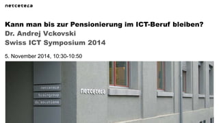 Dr. Andrej Vckovski 
Swiss ICT Symposium 2014 
Kann man bis zur Pensionierung im ICT-Beruf bleiben? 
5. November 2014, 10:30-10:50  