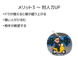 メリット3 〜 対人力UP
●
ドラが増えると場が盛り上がる
●
強い人がひるむ
●
相手が絶望する
 