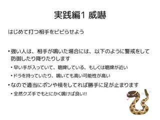 実践編1 威嚇
はじめて打つ相手をビビらせよう
●
強い人は、相手が鳴いた場合には、以下のように警戒をして
防御したり降りたりします
●
早い手が入っていて、聴牌している、もしくは聴牌が近い
●
ドラを持っていたり、鳴いても高い可能性が高い
●...