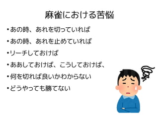 麻雀における苦悩
●
あの時、あれを切っていれば
●
あの時、あれを止めていれば
●
リーチしておけば
●
ああしておけば、こうしておけば、
●
何を切れば良いかわからない
●
どうやっても勝てない
 