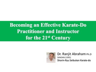 Becoming an Effective Karate-Do
Practitioner and Instructor
for the 21st Century
Dr. Ranjit Abraham Ph.D
SANDAN (1995)
Shorin-Ryu Seibukan Karate-do
 